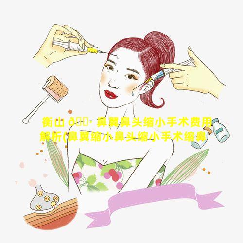 衡山 🌷 鼻翼鼻头缩小手术费用解析(鼻翼缩小鼻头缩小手术缩鼻术多少钱)